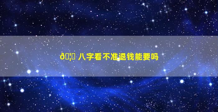 🦍 八字看不准退钱能要吗